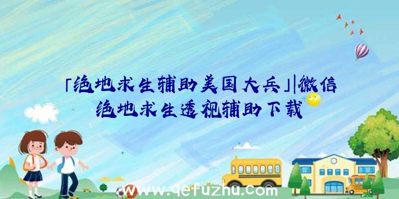 「绝地求生辅助美国大兵」|微信绝地求生透视辅助下载